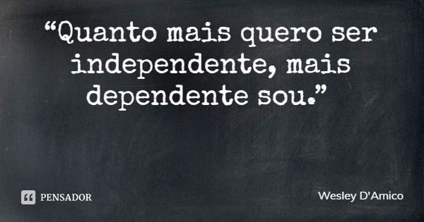 “Quanto mais quero ser independente, mais dependente sou.”... Frase de Wesley D'Amico.
