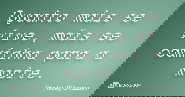 Quanto mais se vive, mais se caminha para a morte.... Frase de Wesley D'Amico.