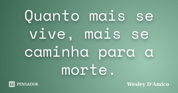 Quanto mais se vive, mais se caminha para a morte.... Frase de Wesley D'Amico.