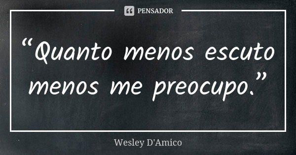 “Quanto menos escuto menos me preocupo.”... Frase de Wesley D'Amico.