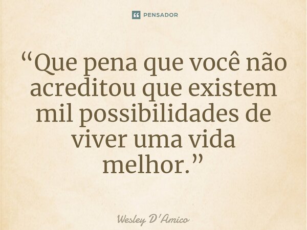 ⁠“Que pena que você não acreditou que existem mil possibilidades de viver uma vida melhor.”... Frase de Wesley D'Amico.