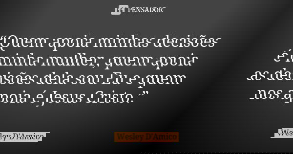 “Quem apoia minhas decisões é minha mulher, quem apoia as decisões dela sou Eu e quem nos apoia é Jesus Cristo.”... Frase de Wesley D'Amico.