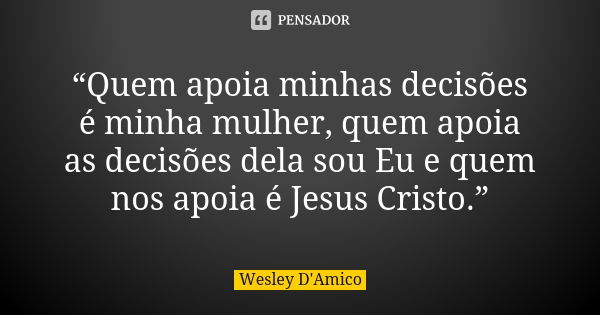 “Quem apoia minhas decisões é minha mulher, quem apoia as decisões dela sou Eu e quem nos apoia é Jesus Cristo.”... Frase de Wesley D'Amico.