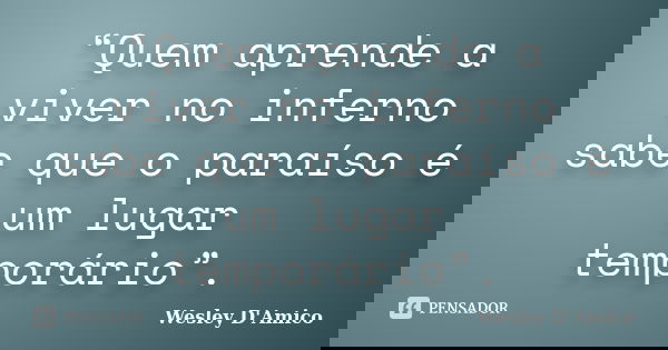 “Quem aprende a viver no inferno sabe que o paraíso é um lugar temporário”.... Frase de Wesley D'Amico.