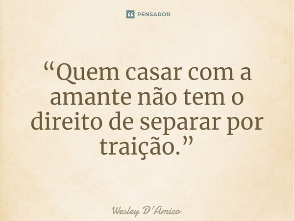 ⁠“Quem casar com a amante não tem o direito de separar por traição.”... Frase de Wesley D'Amico.