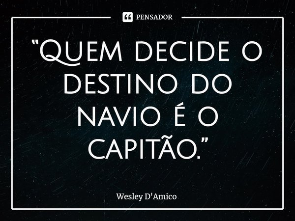 ⁠“Quem decide o destino do navio é o capitão.”... Frase de Wesley D'Amico.