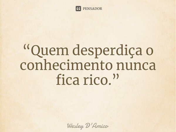 ⁠“Quem desperdiça o conhecimento nunca fica rico.”... Frase de Wesley D'Amico.