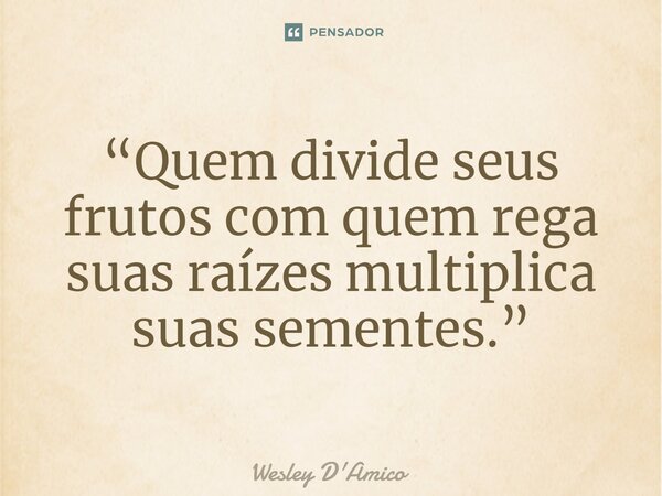 ⁠“Quem divide seus frutos com quem rega suas raízes multiplica suas sementes.”... Frase de Wesley D'Amico.