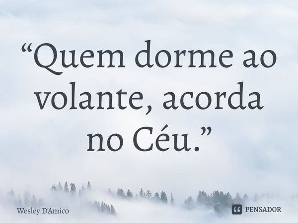 ⁠“Quem dorme ao volante, acorda no Céu.”... Frase de Wesley D'Amico.