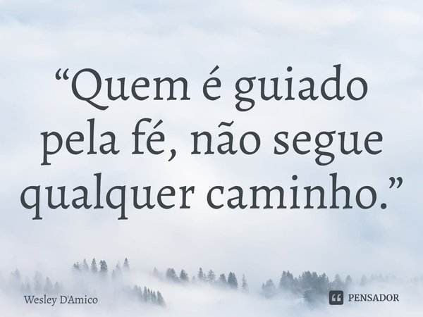 ⁠“Quem é guiado pela fé, não segue qualquer caminho.”... Frase de Wesley D'Amico.