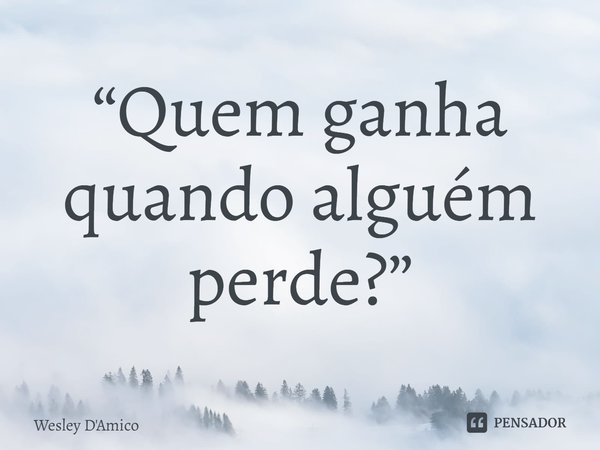 ⁠“Quem ganha quando alguém perde?”... Frase de Wesley D'Amico.