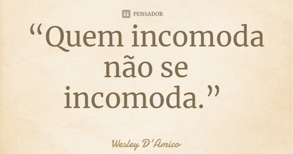 “Quem incomoda não se incomoda.”... Frase de Wesley D'Amico.