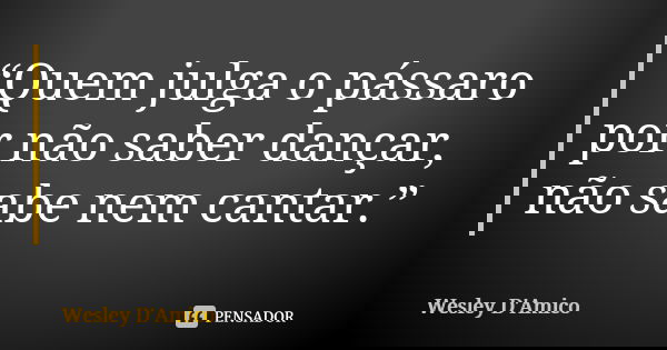 “Quem julga o pássaro por não saber dançar, não sabe nem cantar.”... Frase de Wesley D'Amico.