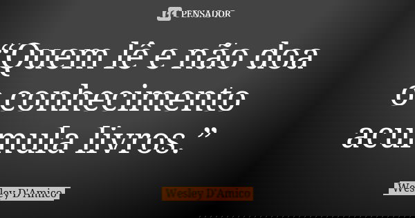 “Quem lê e não doa o conhecimento acumula livros.”... Frase de Wesley D'Amico.