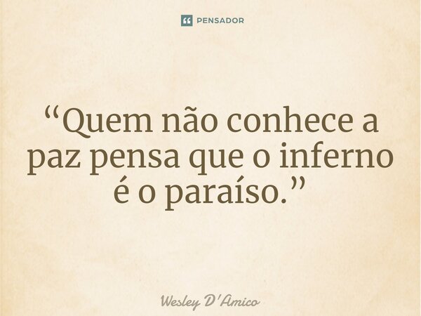 ⁠“Quem não conhece a paz pensa que o inferno é o paraíso.”... Frase de Wesley D'Amico.