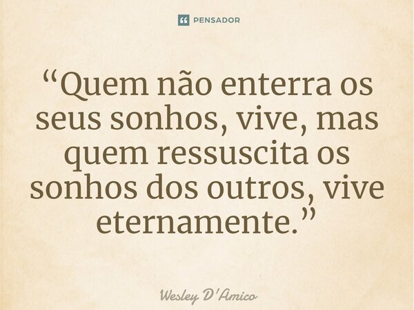 ⁠“Quem não enterra os seus sonhos, vive, mas quem ressuscita os sonhos dos outros, vive eternamente.”... Frase de Wesley D'Amico.