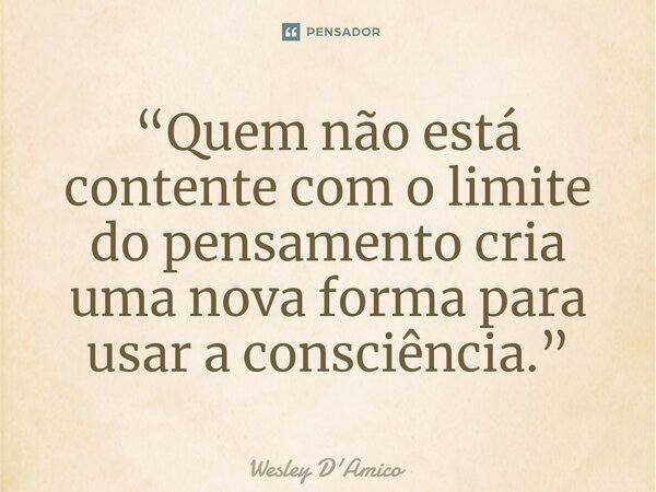 ⁠“Quem não está contente com o limite do pensamento cria uma nova forma para usar a consciência.”... Frase de Wesley D'Amico.