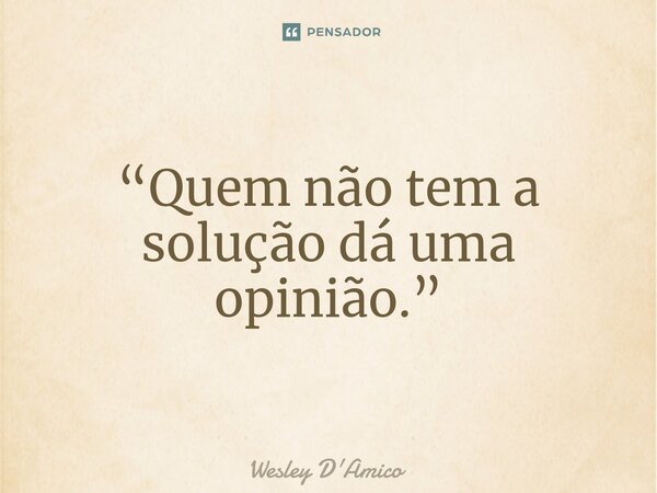 ⁠“Quem não tem a solução dá uma opinião.”... Frase de Wesley D'Amico.