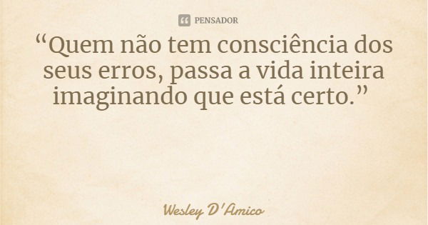 “Quem não tem consciência dos seus erros, passa a vida inteira imaginando que está certo.”... Frase de Wesley D'Amico.