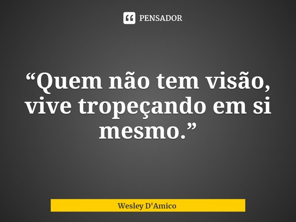 ⁠“Quem não tem visão, vive tropeçando em si mesmo.”... Frase de Wesley D'Amico.