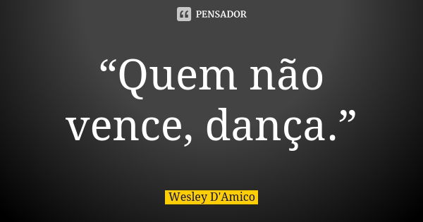 “Quem não vence, dança.”... Frase de Wesley D'Amico.