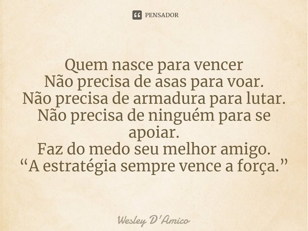 ⁠Quem nasce para vencer
Não precisa de asas para voar.
Não precisa de armadura para lutar.
Não precisa de ninguém para se apoiar.
Faz do medo seu melhor amigo.
... Frase de Wesley D'Amico.