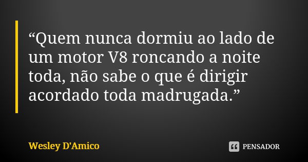 “Quem nunca dormiu ao lado de um motor V8 roncando a noite toda, não sabe o que é dirigir acordado toda madrugada.”... Frase de Wesley D'Amico.