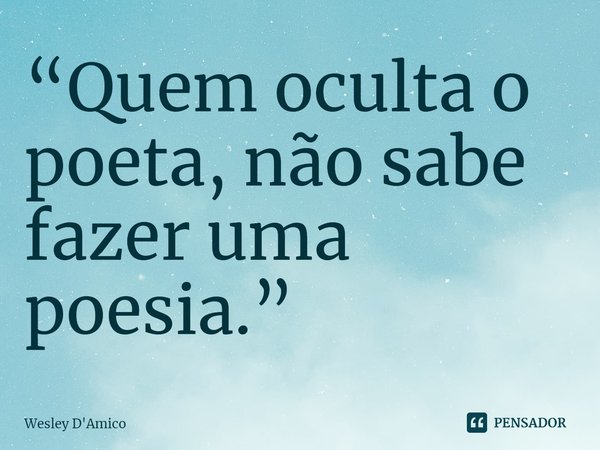 ⁠“Quem oculta o poeta, não sabe fazer uma poesia.”... Frase de Wesley D'Amico.