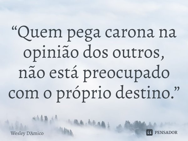 “Quem pega carona na opinião dos outros, não está preocupado com o próprio destino.”... Frase de Wesley D'Amico.