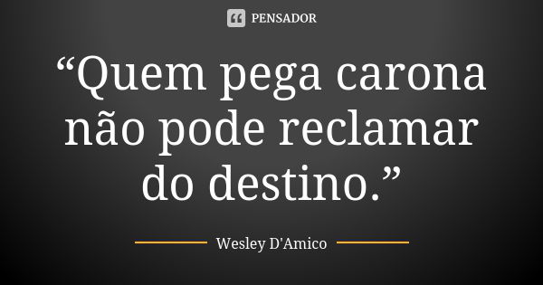 “Quem pega carona não pode reclamar do destino.”... Frase de Wesley D'Amico.