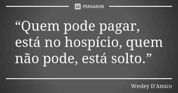 “Quem pode pagar, está no hospício, quem não pode, está solto.”... Frase de Wesley D'Amico.