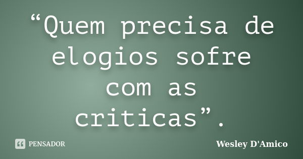 “Quem precisa de elogios sofre com as criticas”.... Frase de Wesley D'Amico.