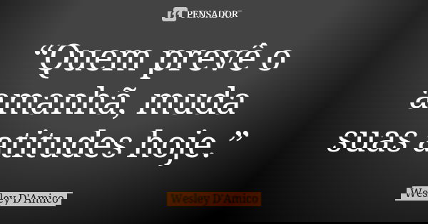 “Quem prevê o amanhã, muda suas atitudes hoje.”... Frase de Wesley D'Amico.