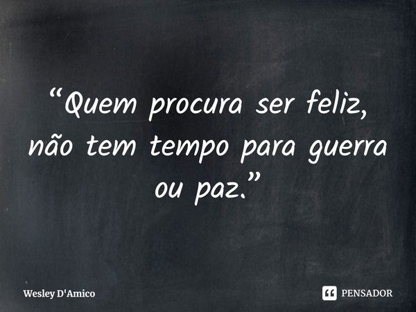 ⁠“Quem procura ser feliz, não tem tempo para guerra ou paz.”... Frase de Wesley D'Amico.