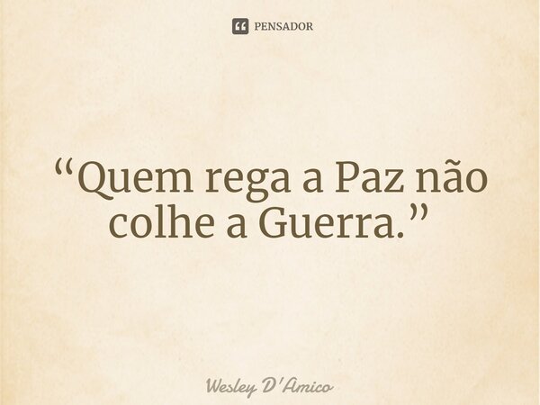 ⁠“Quem rega a Paz não colhe a Guerra.”... Frase de Wesley D'Amico.