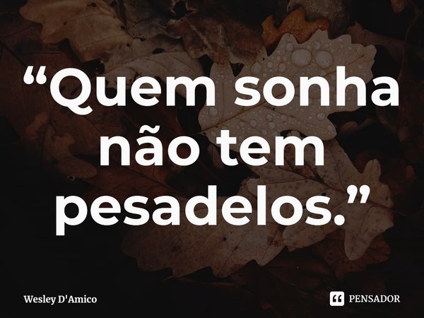 ⁠“Quem sonha não tem pesadelos.”... Frase de Wesley D'Amico.