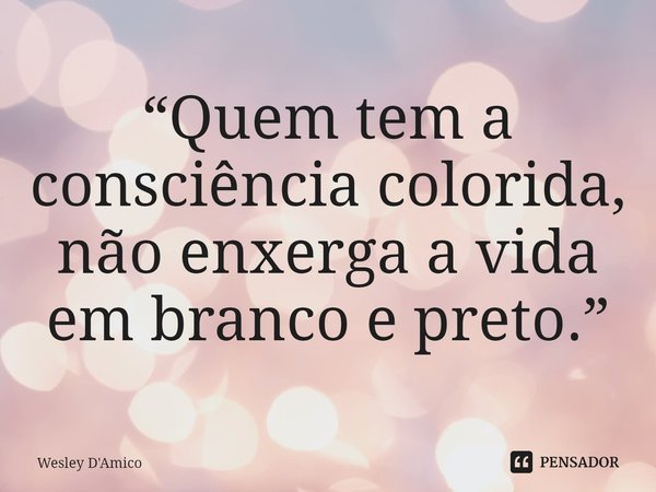 “Quem tem a consciência colorida, não enxerga a vida em branco e preto.”⁠... Frase de Wesley D'Amico.