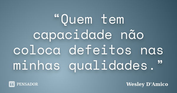 “Quem tem capacidade não coloca defeitos nas minhas qualidades.”... Frase de Wesley D'Amico.