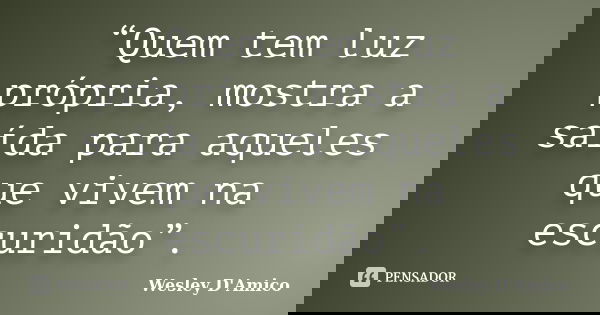 “Quem tem luz própria, mostra a saída para aqueles que vivem na escuridão”.... Frase de Wesley D'Amico.