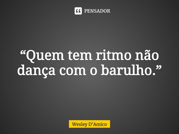Quem Tem Ritmo Nao Danca Com O Wesley D Amico Pensador
