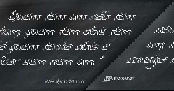 “Quem tem um não tem nenhum, quem tem dois tem um, há quem tenha dois e consiga ficar sem nem um.”... Frase de Wesley D'Amico.