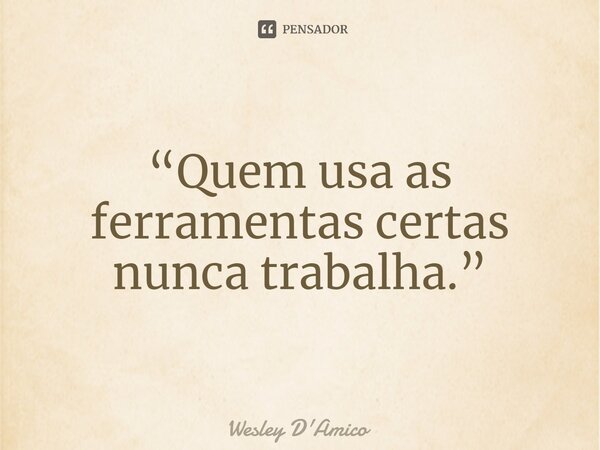 ⁠“Quem usa as ferramentas certas nunca trabalha.”... Frase de Wesley D'Amico.
