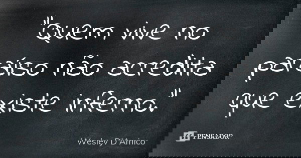 “Quem vive no paraíso não acredita que existe inferno.”... Frase de Wesley D'Amico.