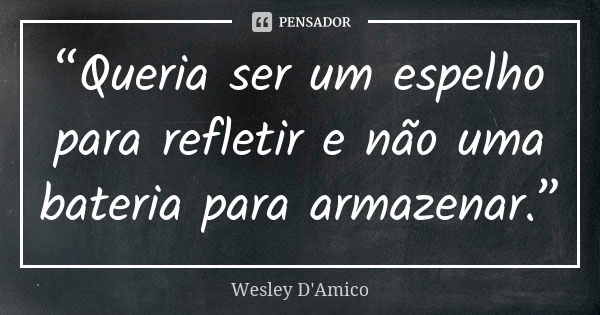 “Queria ser um espelho para refletir e não uma bateria para armazenar.”... Frase de Wesley D'Amico.