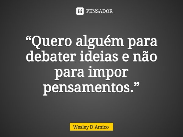 ⁠“Quero alguém para debater ideias e não para impor pensamentos.”... Frase de Wesley D'Amico.