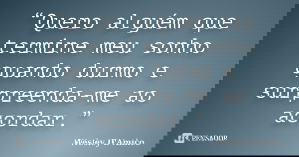 “Quero alguém que termine meu sonho quando durmo e surpreenda-me ao acordar.”... Frase de Wesley D'Amico.