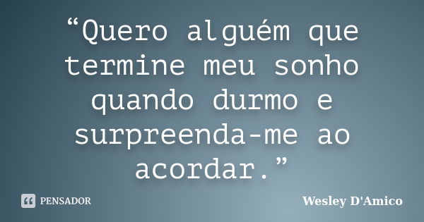 “Quero alguém que termine meu sonho quando durmo e surpreenda-me ao acordar.”... Frase de Wesley D'Amico.