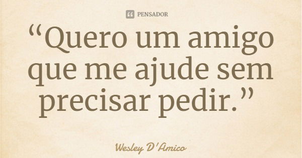 “Quero um amigo que me ajude sem precisar pedir.”... Frase de Wesley D'Amico.