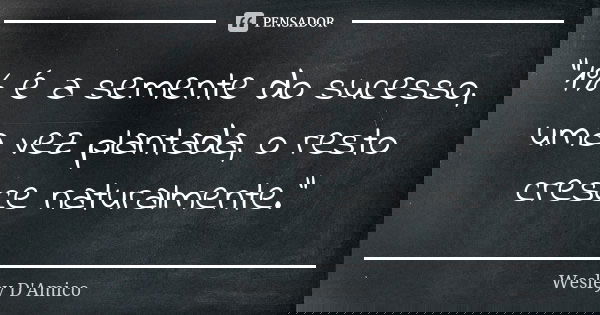 "1% é a semente do sucesso, uma vez plantada, o resto cresce naturalmente."... Frase de Wesley D'Amico.