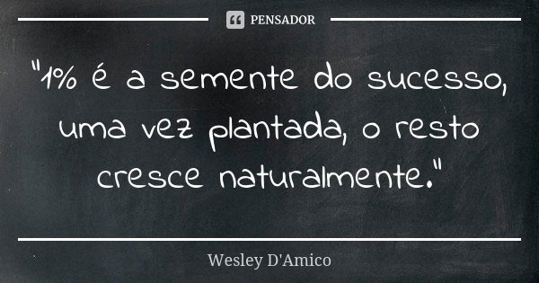 "1% é a semente do sucesso, uma vez plantada, o resto cresce naturalmente."... Frase de Wesley D'Amico.